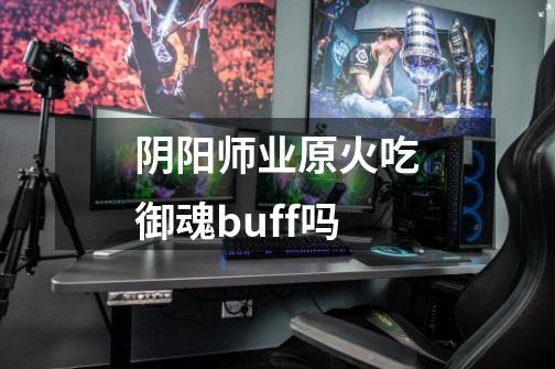 阴阳师业原火吃御魂buff吗-第1张-游戏信息-龙启网