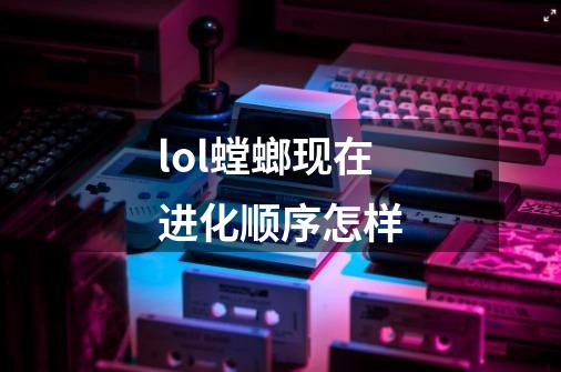 lol螳螂现在进化顺序怎样-第1张-游戏信息-龙启网