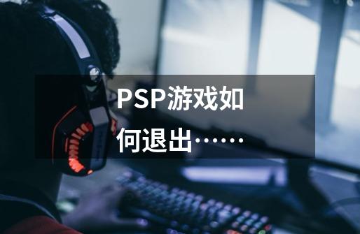 PSP游戏如何退出……-第1张-游戏信息-龙启网