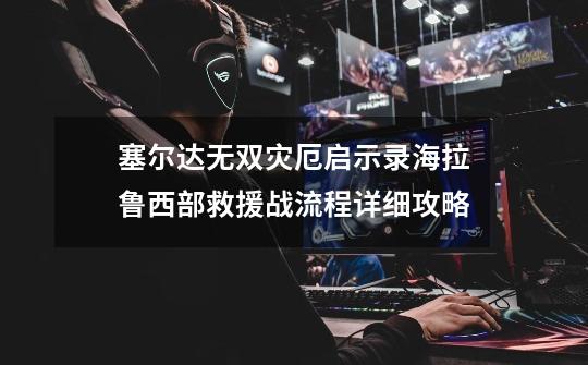 塞尔达无双灾厄启示录海拉鲁西部救援战流程详细攻略-第1张-游戏信息-龙启网