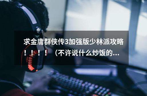 求金庸群侠传3加强版少林派攻略!!!!(不许说什么炒饭的,我玩的版本不能在战斗中吃炒饭)-第1张-游戏信息-龙启网