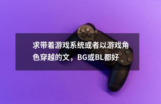 求带着游戏系统或者以游戏角色穿越的文，BG或BL都好-第1张-游戏信息-龙启网