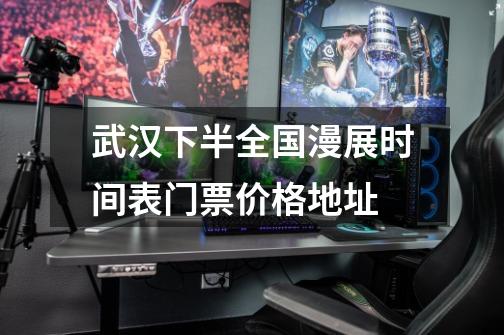 武汉下半全国漫展时间表门票价格+地址-第1张-游戏信息-龙启网