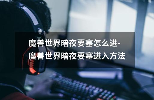 魔兽世界暗夜要塞怎么进-魔兽世界暗夜要塞进入方法-第1张-游戏信息-龙启网