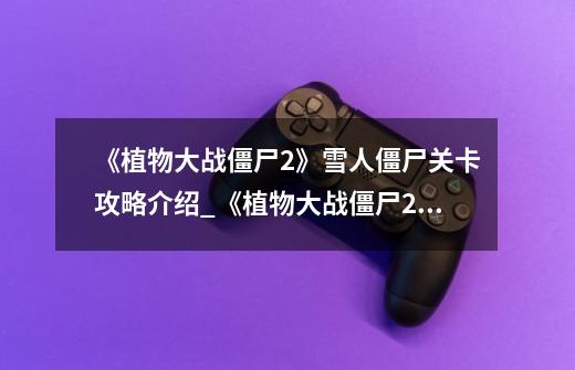 《植物大战僵尸2》雪人僵尸关卡攻略介绍_《植物大战僵尸2》雪人僵尸关卡攻略是什么-第1张-游戏信息-龙启网