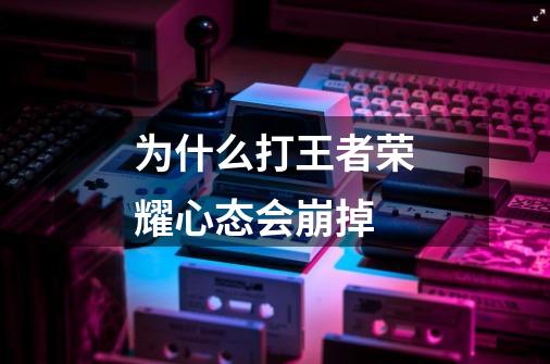 为什么打王者荣耀心态会崩掉-第1张-游戏信息-龙启网