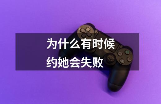 为什么有时候约她会失败-第1张-游戏信息-龙启网