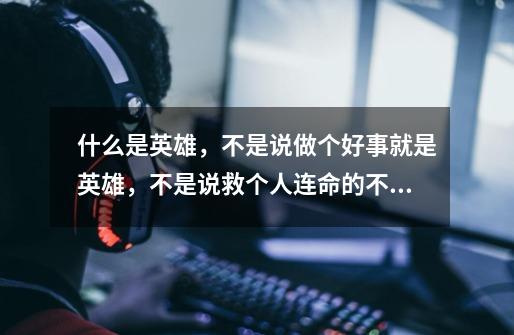 什么是英雄,不是说做个好事就是英雄,不是说救个人连命的不要,你们说明白英雄到底是什么意义-第1张-游戏信息-龙启网
