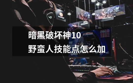 暗黑破坏神1.0 野蛮人技能点怎么加-第1张-游戏信息-龙启网