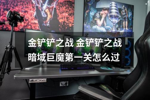 金铲铲之战 金铲铲之战暗域巨魔第一关怎么过-第1张-游戏信息-龙启网