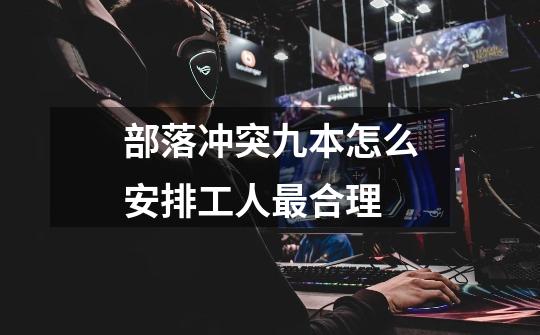 部落冲突九本怎么安排工人最合理-第1张-游戏信息-龙启网