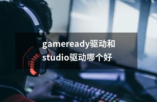 gameready驱动和studio驱动哪个好-第1张-游戏信息-龙启网