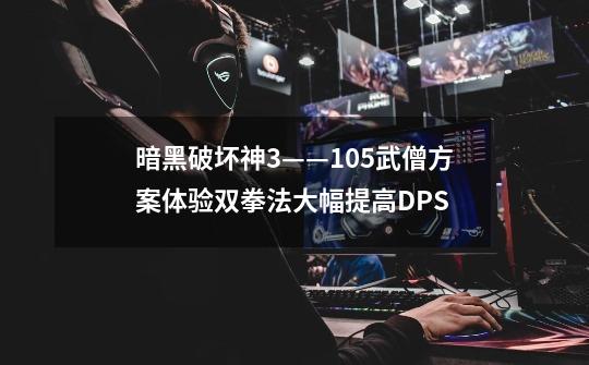 暗黑破坏神3——1.0.5武僧方案体验双拳法大幅提高DPS-第1张-游戏信息-龙启网