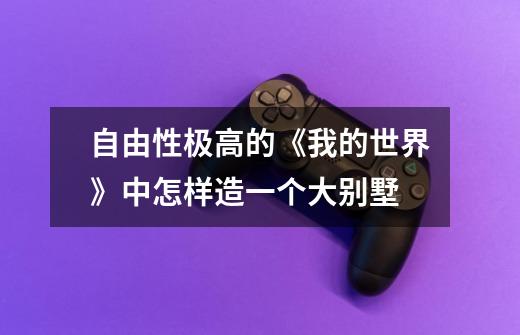 自由性极高的《我的世界》中怎样造一个大别墅-第1张-游戏信息-龙启网