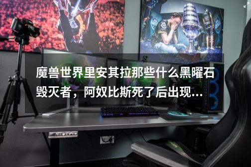 魔兽世界里安其拉那些什么黑曜石毁灭者,阿奴比斯死了后出现的黑曜石矿要多少级采矿可以挖-第1张-游戏信息-龙启网