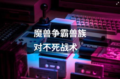 魔兽争霸兽族对不死战术-第1张-游戏信息-龙启网