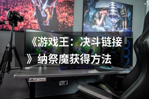 《游戏王:决斗链接》纳祭魔获得方法-第1张-游戏信息-龙启网