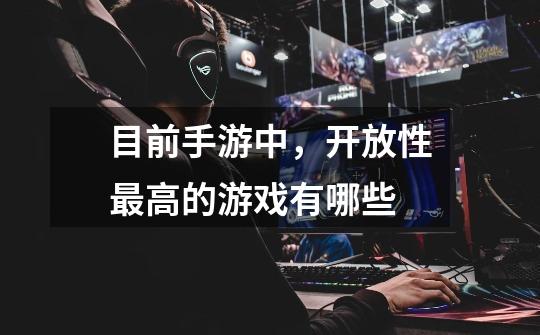 目前手游中,开放性最高的游戏有哪些-第1张-游戏信息-龙启网