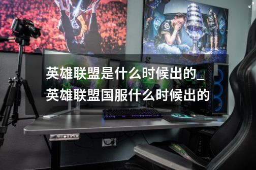 英雄联盟是什么时候出的_英雄联盟国服什么时候出的?-第1张-游戏信息-龙启网