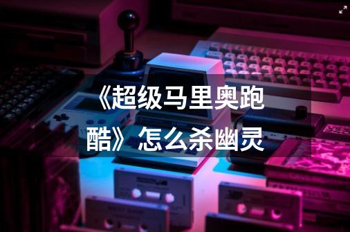 《超级马里奥跑酷》怎么杀幽灵-第1张-游戏信息-龙启网