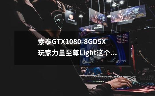 索泰GTX1080-8GD5X玩家力量至尊Light这个显卡多少钱-第1张-游戏信息-龙启网