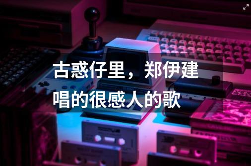 古惑仔里,郑伊建唱的很感人的歌-第1张-游戏信息-龙启网