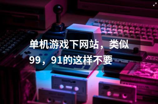单机游戏下网站，类似99，91的这样不要-第1张-游戏信息-龙启网