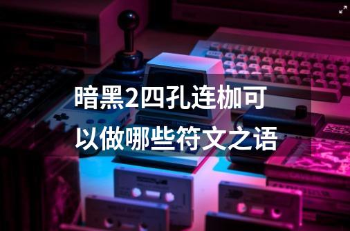 暗黑2四孔连枷可以做哪些符文之语-第1张-游戏信息-龙启网