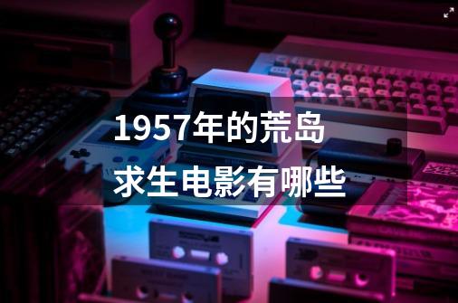 1957年的荒岛求生电影有哪些-第1张-游戏信息-龙启网