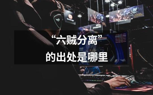 “六贼分离”的出处是哪里-第1张-游戏信息-龙启网