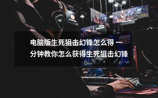 电脑版生死狙击幻锋怎么得 一分钟教你怎么获得生死狙击幻锋-第1张-游戏信息-龙启网