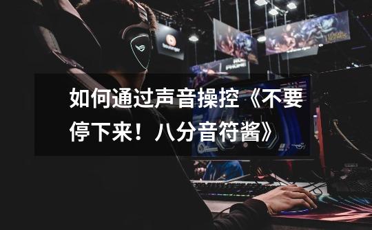如何通过声音操控《不要停下来!八分音符酱》-第1张-游戏信息-龙启网