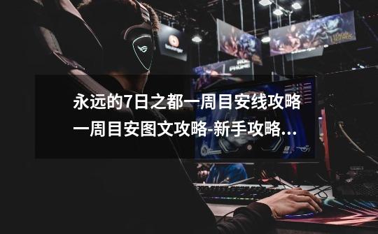 永远的7日之都一周目安线攻略 一周目安图文攻略-新手攻略-安族网-第1张-游戏信息-龙启网