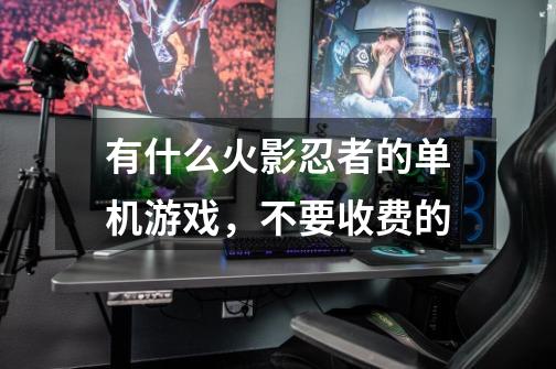 有什么火影忍者的单机游戏，不要收费的-第1张-游戏信息-龙启网