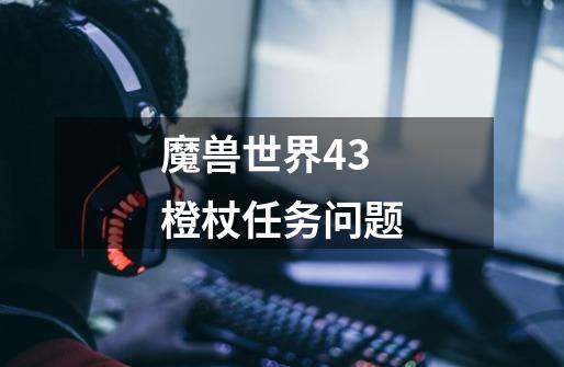 魔兽世界4.3橙杖任务问题-第1张-游戏信息-龙启网