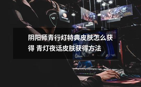 阴阳师青行灯特典皮肤怎么获得 青灯夜话皮肤获得方法-第1张-游戏信息-龙启网