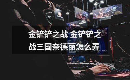金铲铲之战 金铲铲之战三国奈德丽怎么弄-第1张-游戏信息-龙启网