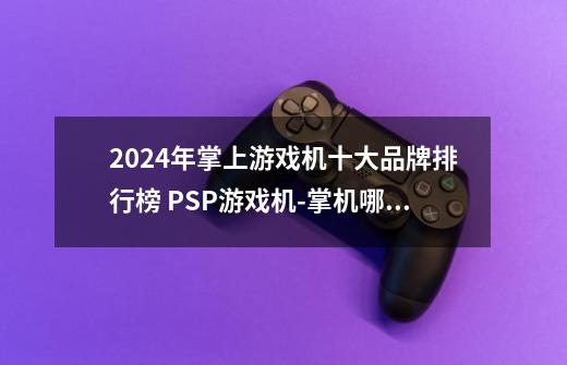2024年掌上游戏机十大品牌排行榜 PSP游戏机-掌机哪个牌子好-第1张-游戏信息-龙启网