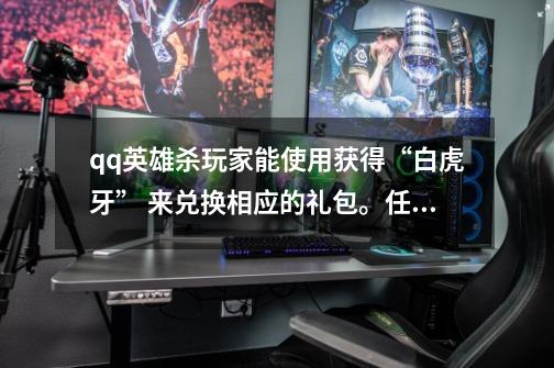 qq英雄杀玩家能使用获得“白虎牙” 来兑换相应的礼包。任务入口在哪-第1张-游戏信息-龙启网