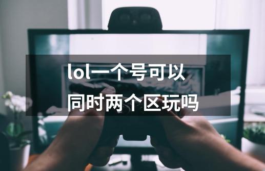 lol一个号可以同时两个区玩吗-第1张-游戏信息-龙启网