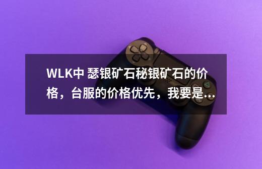 WLK中 瑟银矿石秘银矿石的价格,台服的价格优先,我要是的实情。-第1张-游戏信息-龙启网