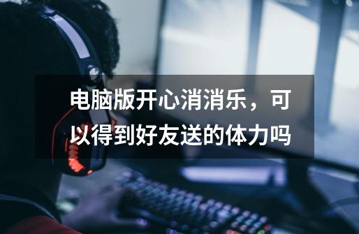 电脑版开心消消乐，可以得到好友送的体力吗-第1张-游戏信息-龙启网