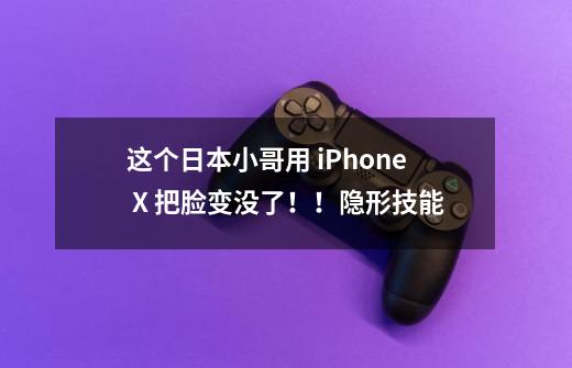 这个日本小哥用 iPhone X 把脸变没了!!隐形技能-第1张-游戏信息-龙启网