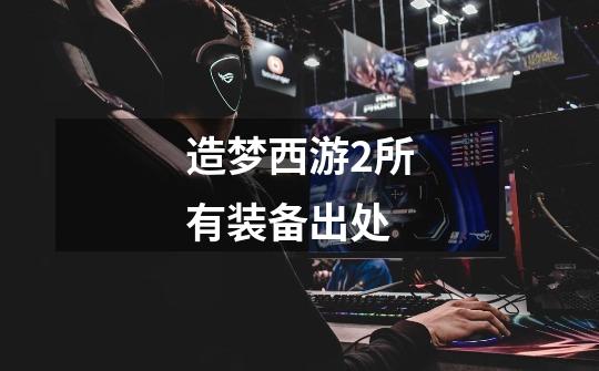 造梦西游2所有装备出处-第1张-游戏信息-龙启网