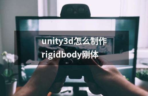 unity3d怎么制作rigidbody刚体-第1张-游戏信息-龙启网