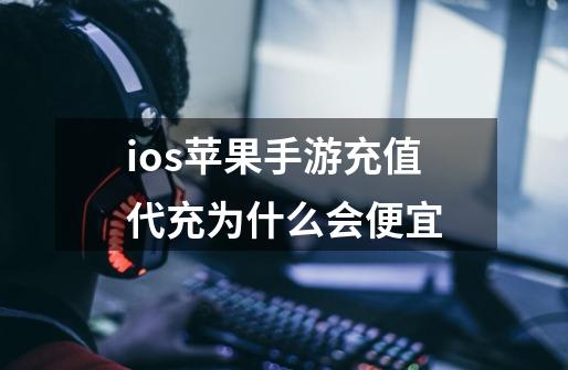 ios苹果手游充值代充为什么会便宜-第1张-游戏信息-龙启网