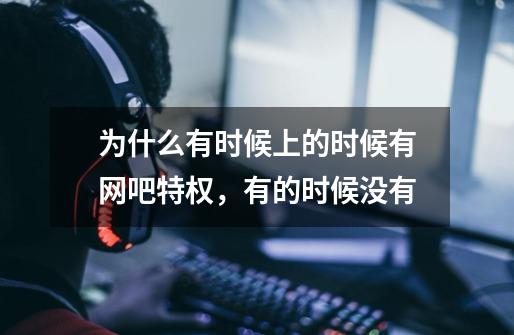 为什么有时候上的时候有网吧特权,有的时候没有-第1张-游戏信息-龙启网