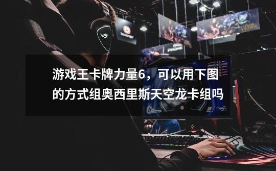 游戏王卡牌力量6,可以用下图的方式组奥西里斯天空龙卡组吗-第1张-游戏信息-龙启网