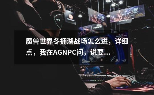 魔兽世界冬拥湖战场怎么进,详细点,我在AGNPC问,说要到什么时间的。到底怎么进,有哪几种方法,-第1张-游戏信息-龙启网