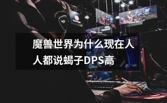魔兽世界为什么现在人人都说蝎子DPS高-第1张-游戏信息-龙启网